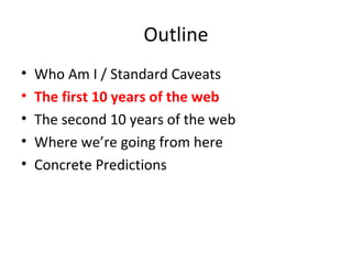 Outline Who Am I / Standard Caveats The first 10 years of the web The second 10 years of the web Where we’re going from here Concrete Predictions 