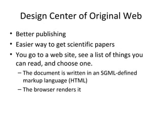 Design Center of Original Web Better publishing Easier way to get scientific papers You go to a web site, see a list of things you can read, and choose one. The document is written in an SGML-defined markup language (HTML) The browser renders it 