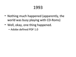 1993 Nothing much happened (apparently, the world was busy playing with CD-Roms) Well, okay, one thing happened. Adobe defined PDF 1.0 