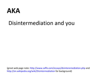 AKA Disintermediation and you (great web page note:  http://www.saffo.com/essays/disinteremediation.php  and  http://en.wikipedia.org/wiki/Disintermediation  for background) 
