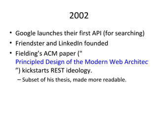 2002 Google launches their first API (for searching) Friendster and LinkedIn founded Fielding’s ACM paper (" Principled Design of the Modern Web Architecture ”) kickstarts REST ideology.  Subset of his thesis, made more readable. 