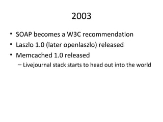 2003 SOAP becomes a W3C recommendation Laszlo 1.0 (later openlaszlo) released Memcached 1.0 released Livejournal stack starts to head out into the world 