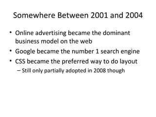 Somewhere Between 2001 and 2004 Online advertising became the dominant business model on the web Google became the number 1 search engine CSS became the preferred way to do layout Still only partially adopted in 2008 though 