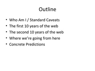 Outline Who Am I / Standard Caveats The first 10 years of the web The second 10 years of the web Where we’re going from here Concrete Predictions 