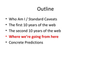 Outline Who Am I / Standard Caveats The first 10 years of the web The second 10 years of the web Where we’re going from here Concrete Predictions 