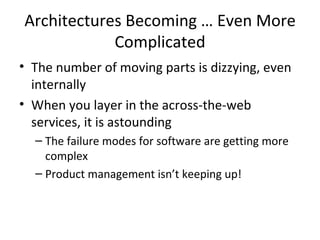 Architectures Becoming … Even More Complicated The number of moving parts is dizzying, even internally When you layer in the across-the-web services, it is astounding The failure modes for software are getting more complex Product management isn’t keeping up! 