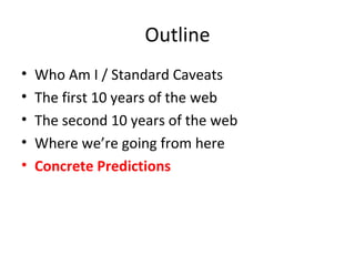 Outline Who Am I / Standard Caveats The first 10 years of the web The second 10 years of the web Where we’re going from here Concrete Predictions 
