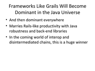 Frameworks Like Grails Will Become Dominant in the Java Universe And then dominant everywhere Marries Rails-like productivity with Java robustness and back-end libraries In the coming world of interop and disintermediated chains, this is a huge winner 