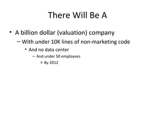 There Will Be A A billion dollar (valuation) company  With under 10K lines of non-marketing code And no data center And under 50 employees By 2012 