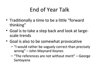 End of Year Talk Traditionally a time to be a little “forward thinking” Goal is to take a step back and look at large-scale trends Goal is also to be somewhat provocative “ I would rather be vaguely correct than precisely wrong” – John Maynard Keynes “ The references are not without merit” – George Santayana  
