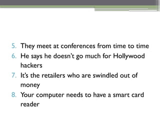 5. They meet at conferences from time to time
6. He says he doesn’t go much for Hollywood
hackers
7. It’s the retailers who are swindled out of
money
8. Your computer needs to have a smart card
reader
 