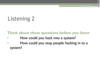 Listening 2
Think about these questions before you listen
• How could you hack into a system?
• How could you stop people hacking in to a
system?
 