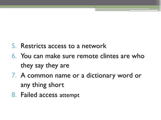5. Restricts access to a network
6. You can make sure remote clintes are who
they say they are
7. A common name or a dictionary word or
any thing short
8. Failed access attempt
 