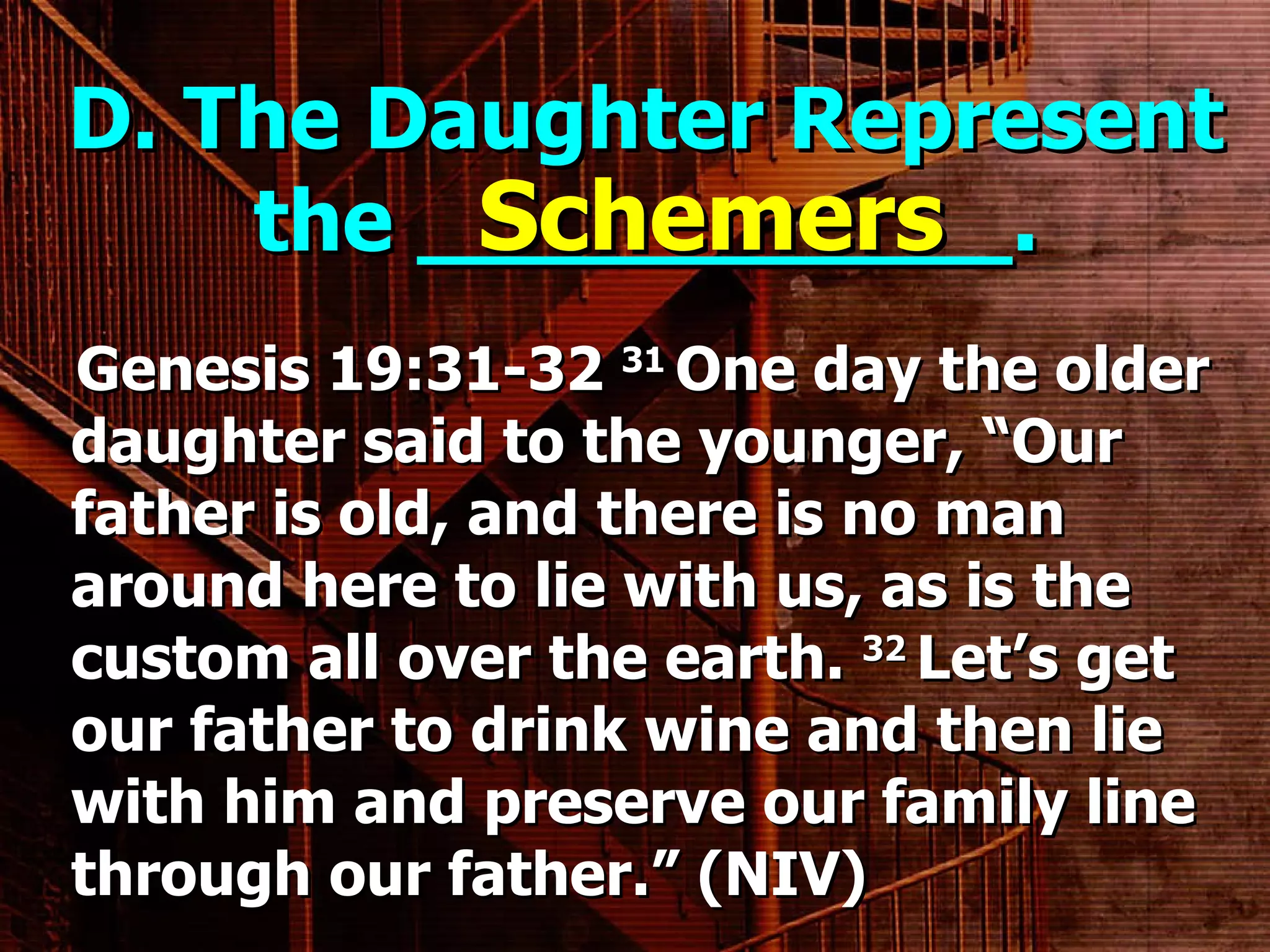 D. The Daughter Represent the ___________. Genesis 19:31-32  31  One day the older daughter said to the younger, “Our father is old, and there is no man around here to lie with us, as is the custom all over the earth.  32  Let’s get our father to drink wine and then lie with him and preserve our family line through our father.” (NIV) Schemers 