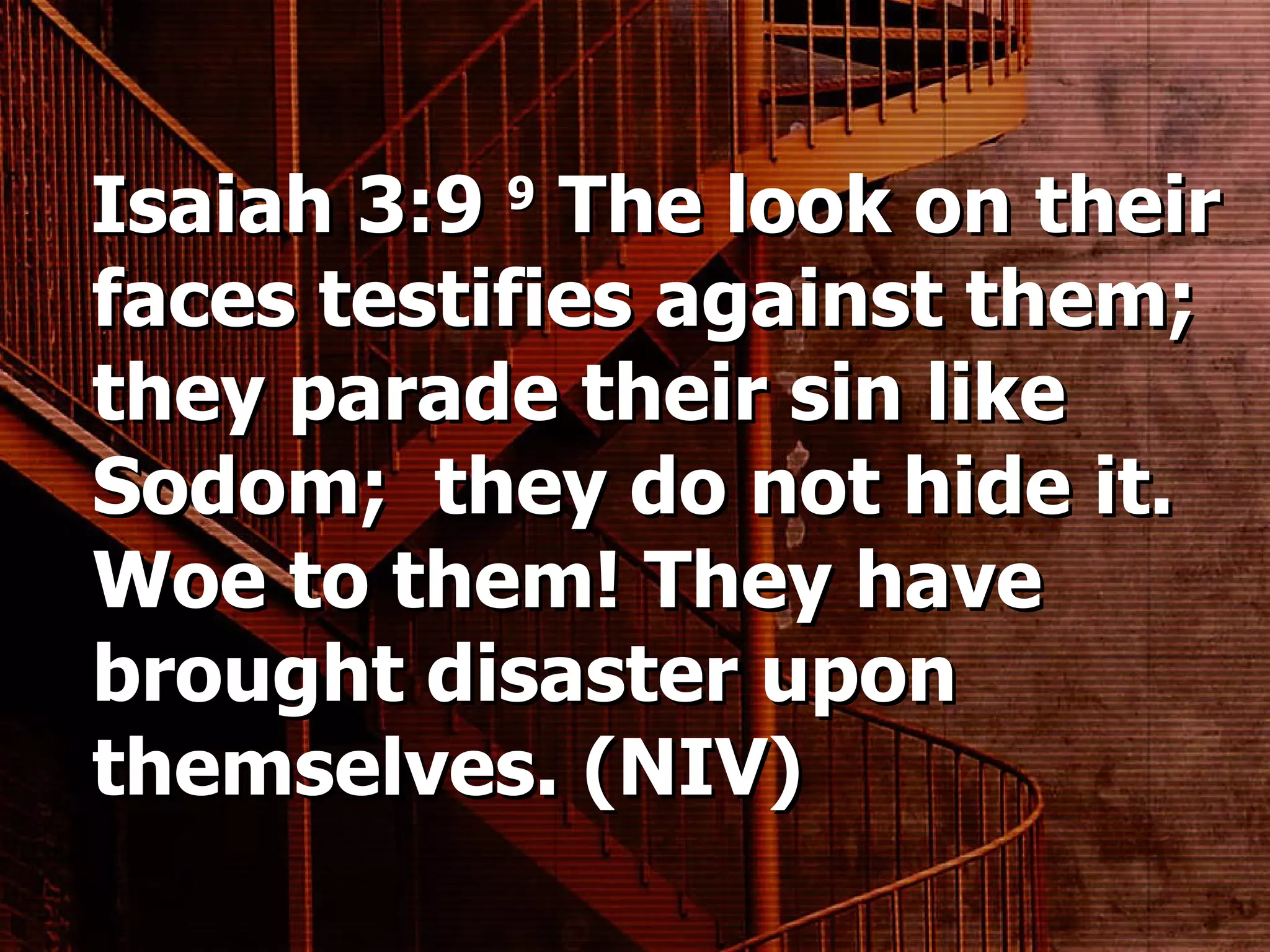 Isaiah 3:9  9  The look on their faces testifies against them; they parade their sin like Sodom;  they do not hide it. Woe to them! They have brought disaster upon themselves. (NIV) 
