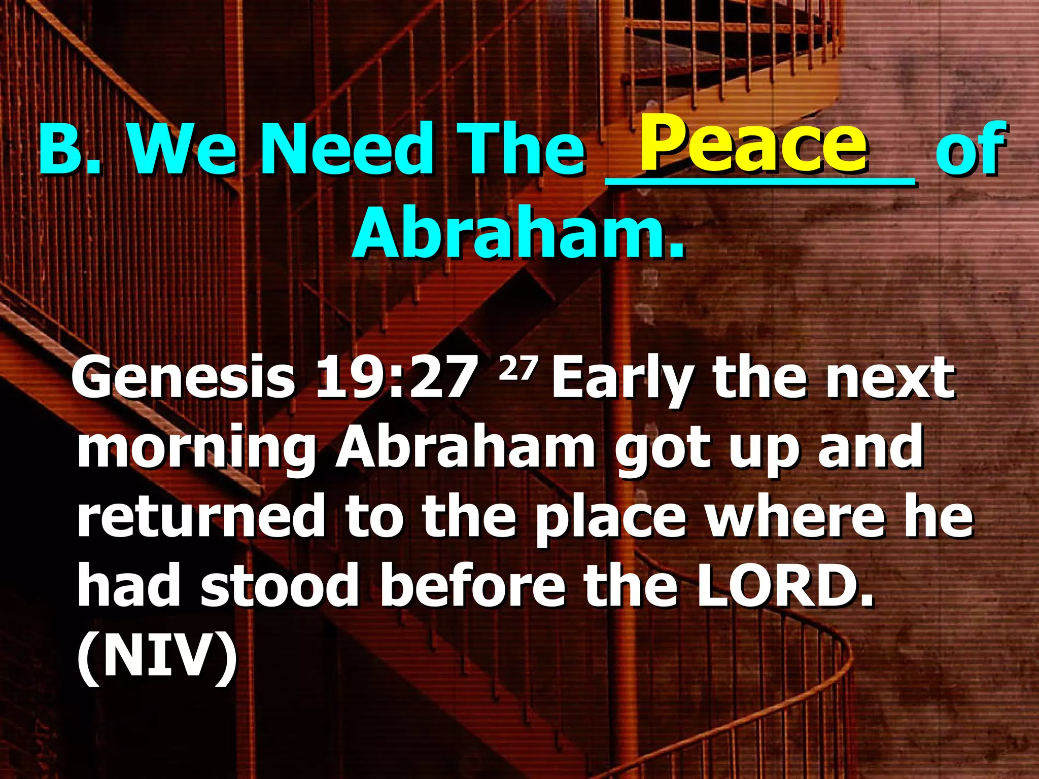 B. We Need The _______ of Abraham. Genesis 19:27  27  Early the next morning Abraham got up and returned to the place where he had stood before the LORD. (NIV)    Peace 