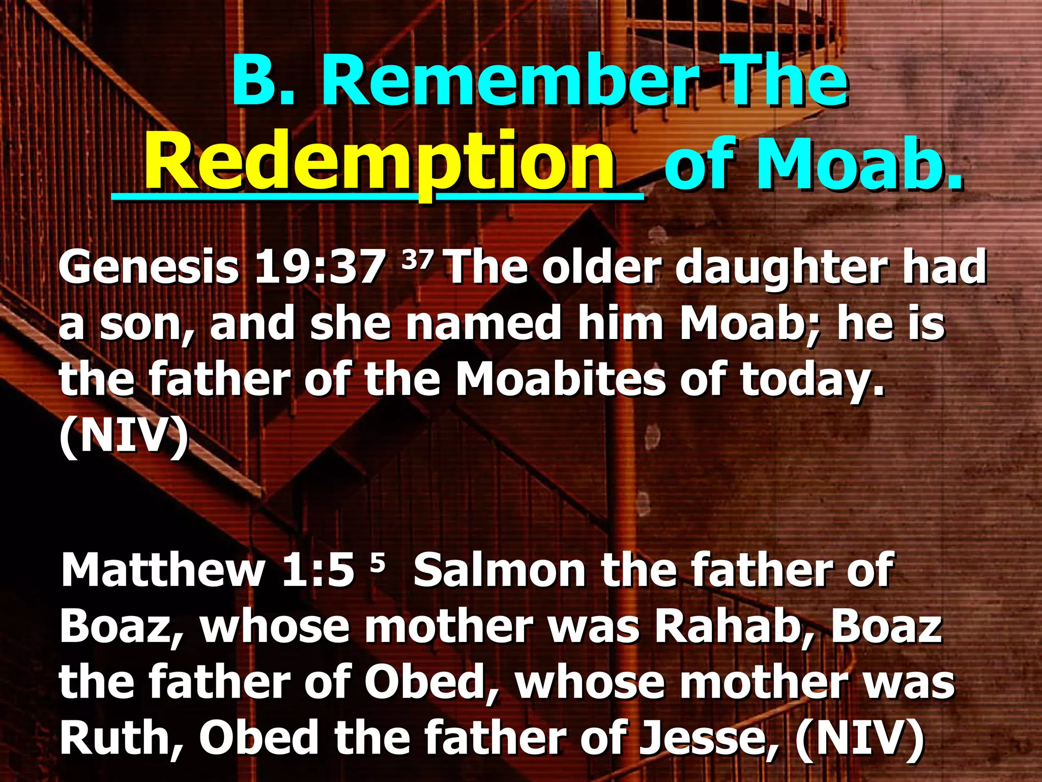 B. Remember The ____________ of Moab. Genesis 19:37  37  The older daughter had a son, and she named him Moab; he is the father of the Moabites of today. (NIV)      Matthew 1:5  5   Salmon the father of Boaz, whose mother was Rahab, Boaz the father of Obed, whose mother was Ruth, Obed the father of Jesse, (NIV)   Redemption 