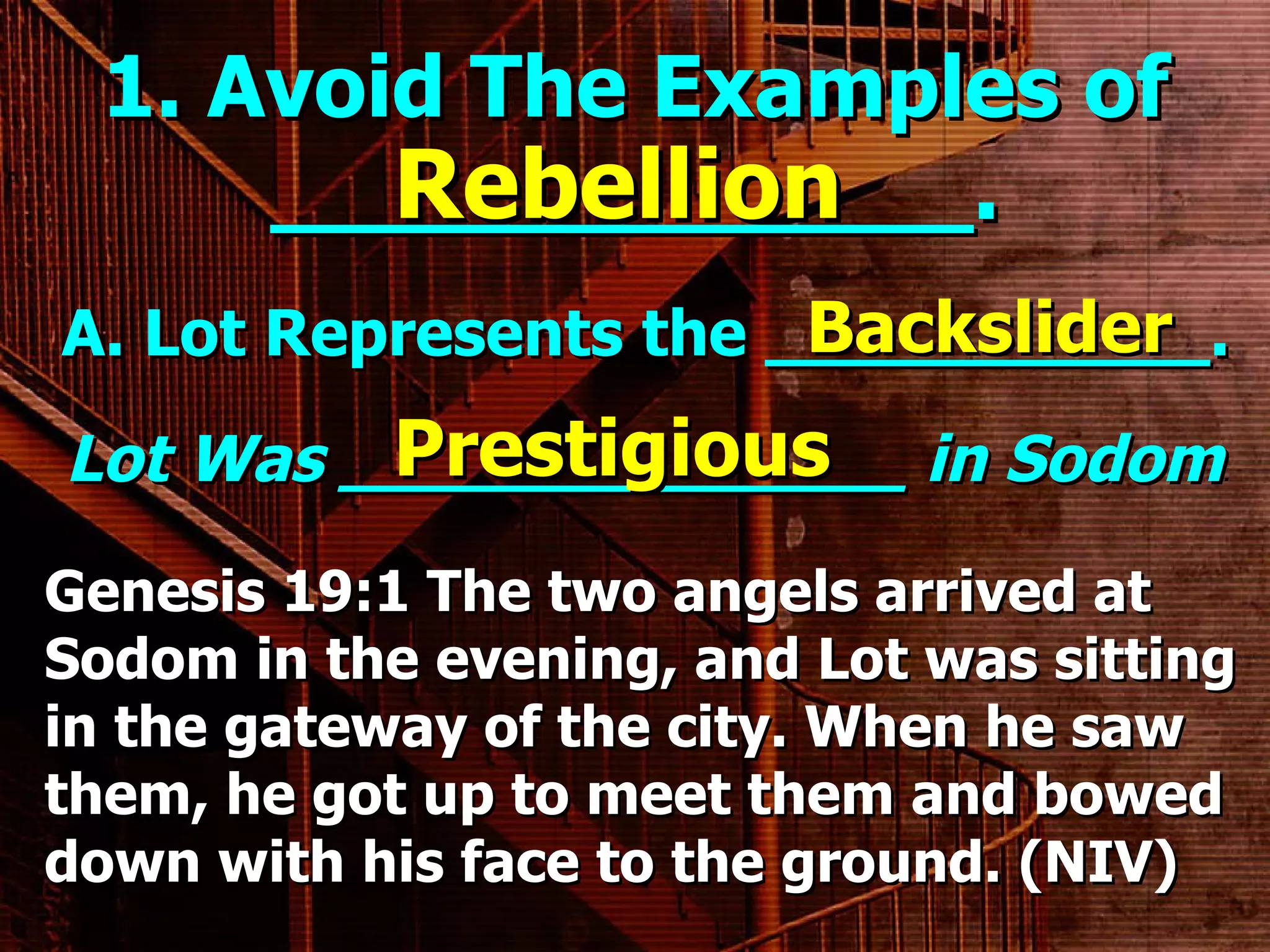 1. Avoid The Examples of _____________. A. Lot Represents the ___________. Rebellion Backslider Lot Was ______________ in Sodom . Prestigious Genesis 19:1 The two angels arrived at Sodom in the evening, and Lot was sitting in the gateway of the city. When he saw them, he got up to meet them and bowed down with his face to the ground. (NIV) 