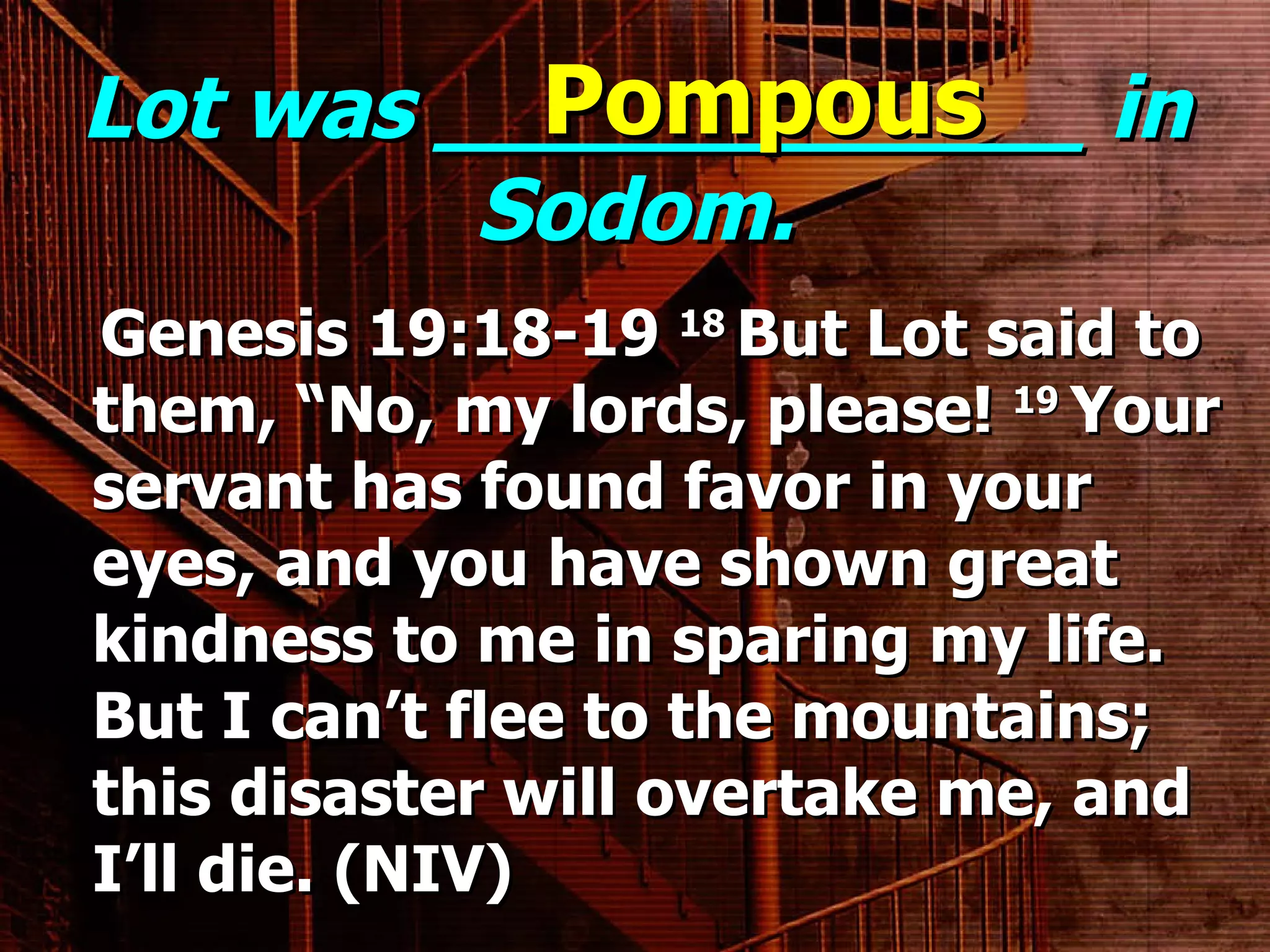 Lot was ____________ in Sodom. Genesis 19:18-19  18  But Lot said to them, “No, my lords, please!  19  Your servant has found favor in your eyes, and you have shown great kindness to me in sparing my life. But I can’t flee to the mountains; this disaster will overtake me, and I’ll die. (NIV) Pompous 