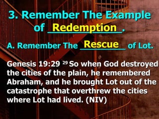 3. Remember The Example of ___________. A. Remember The _________ of Lot.     Redemption Rescue Genesis 19:29  29  So when God destroyed the cities of the plain, he remembered Abraham, and he brought Lot out of the catastrophe that overthrew the cities where Lot had lived. (NIV) 