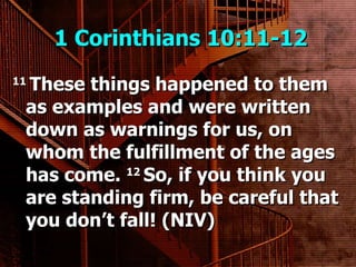1 Corinthians 10:11-12  11  These things happened to them as examples and were written down as warnings for us, on whom the fulfillment of the ages has come.  12  So, if you think you are standing firm, be careful that you don’t fall! (NIV) 