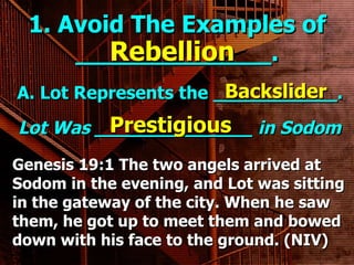 1. Avoid The Examples of _____________. A. Lot Represents the ___________. Rebellion Backslider Lot Was ______________ in Sodom . Prestigious Genesis 19:1 The two angels arrived at Sodom in the evening, and Lot was sitting in the gateway of the city. When he saw them, he got up to meet them and bowed down with his face to the ground. (NIV) 