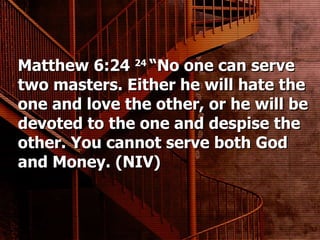 Matthew 6:24  24  “No one can serve two masters. Either he will hate the one and love the other, or he will be devoted to the one and despise the other. You cannot serve both God and Money. (NIV) 