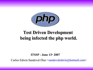 Test Driven Development  being infected the php world . Carlos Edwin Sandoval Díaz < [email_address] > ITSSP - June 13 th  2007 