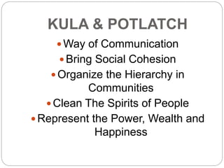KULA & POTLATCH 
Way of Communication 
 Bring Social Cohesion 
 Organize the Hierarchy in 
Communities 
 Clean The Spirits of People 
 Represent the Power, Wealth and 
Happiness 
 
