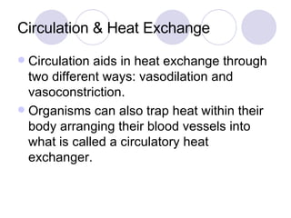 Circulation & Heat Exchange Circulation aids in heat exchange through two different ways: vasodilation and vasoconstriction.  Organisms can also trap heat within their body arranging their blood vessels into what is called a circulatory heat exchanger. 