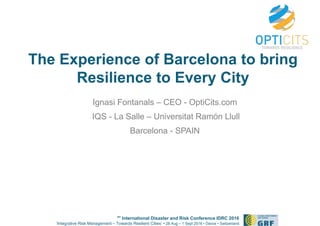 6th
International Disaster and Risk Conference IDRC 2016
‘Integrative Risk Management – Towards Resilient Cities‘ • 28 Aug – 1 Sept 2016 • Davos • Switzerland
The Experience of Barcelona to bring
Resilience to Every City
Ignasi Fontanals – CEO - OptiCits.com
IQS - La Salle – Universitat Ramón Llull
Barcelona - SPAIN
 