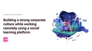 Building a strong corporate
culture while working
remotely using a social
learning platform
An Experts’ Guide + Checklist
 