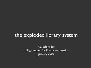 the exploded library system
               k.g. schneider
   college center for library automation
               january 2008