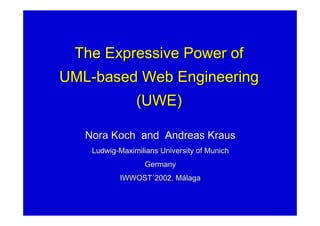 The Expressive Power of
UML-based Web Engineering
                (UWE)

   Nora Koch and Andreas Kraus
    Ludwig-Maximilians University of Munich
                   Germany
           IWWOST´2002, Málaga
 