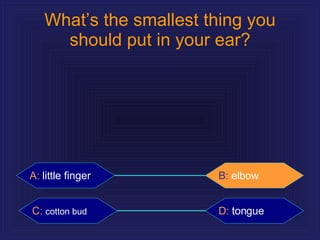 What’s the smallest thing you should put in your ear? A:   little finger B:   elbow C:   cotton bud D:   tongue B:   elbow 