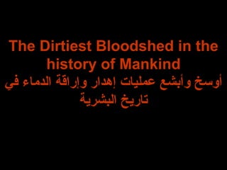 The Dirtiest Bloodshed in the
history of Mankind
‫في‬ ‫الدماء‬ ‫وإراقة‬ ‫إهدار‬ ‫عمليات‬ ‫وأبشع‬ ‫أوسخ‬
‫البشرية‬ ‫تاريخ‬
 