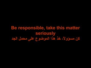 Be responsible, take this matter
seriously
‫الجد‬ ‫محمل‬ ‫عىلى‬ ‫الموضوع‬ ‫هذا‬ ‫رخذ‬ ،‫ال‬ً  ‫مسؤو‬ ‫كن‬
 