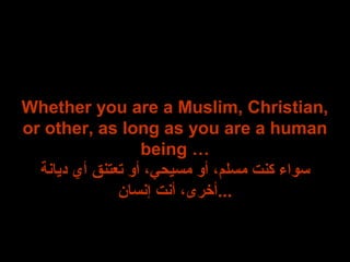 Whether you are a Muslim, Christian,
or other, as long as you are a human
being …
‫دنياظنة‬ ‫أي‬ ‫تعتنق‬ ‫أو‬ ،‫مسيحي‬ ‫أو‬ ،‫مسىلم‬ ‫كنت‬ ‫سواء‬
‫إظنسان‬ ‫أظنت‬ ،‫...أرخرى‬
 