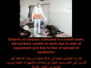 Dozens of corpses collected in a small room, aid workers unable to work due to lack of equipment and due to fear of spread of epidemics عشرات الجثامين جُمِعت في غرفة صغيرة، ورجال الإسعاف غير قادرين على العمل بسبب العجز في المعدات والتجهيزات الطبية وبسبب الخوف من إنتشار الأوبئة 