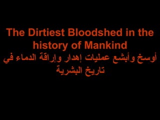 The Dirtiest Bloodshed in the history of Mankind أوسخ وأبشع عمليات إهدار وإراقة الدماء في تاريخ البشرية 