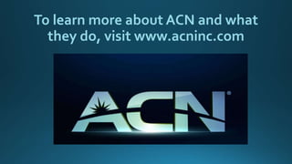 To learn more about ACN and what
they do, visit www.acninc.com
 
