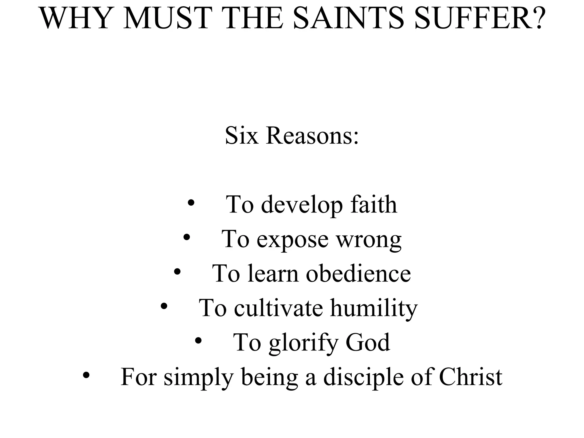 WHY MUST THE SAINTS SUFFER? Six Reasons: To develop faith To expose wrong To learn obedience To cultivate humility  To glorify God For simply being a disciple of Christ 