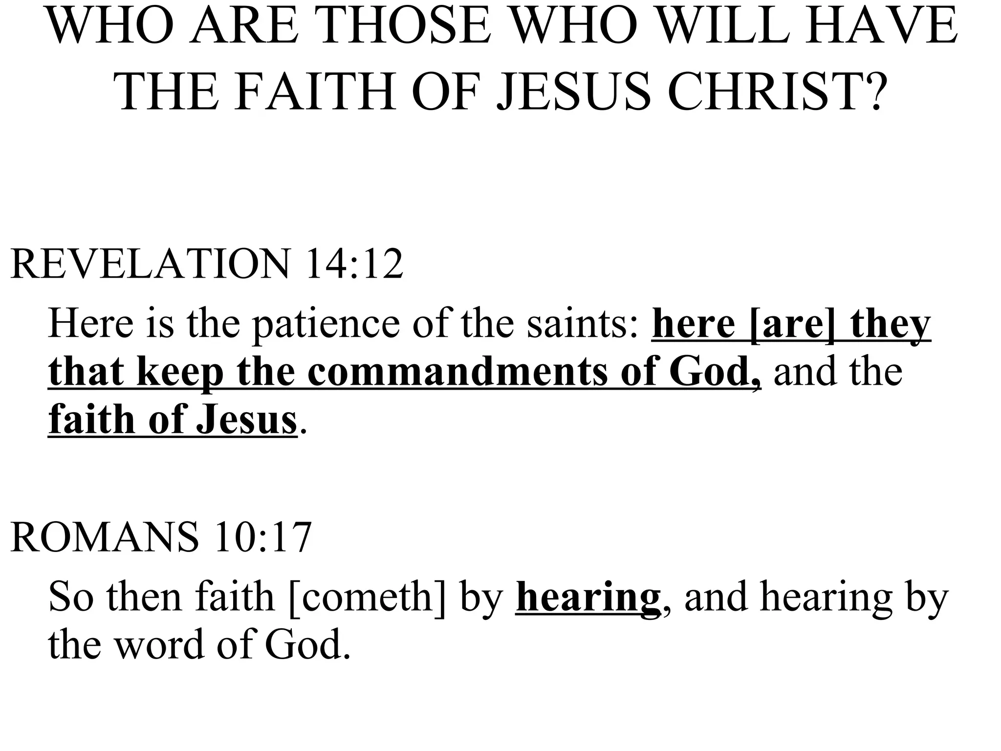 WHO ARE THOSE WHO WILL HAVE THE FAITH OF JESUS CHRIST? REVELATION 14:12 Here is the patience of the saints:  here [are] they that keep the commandments of God,  and the  faith of Jesus . ROMANS 10:17 So then faith [cometh] by  hearing , and hearing by the word of God. 