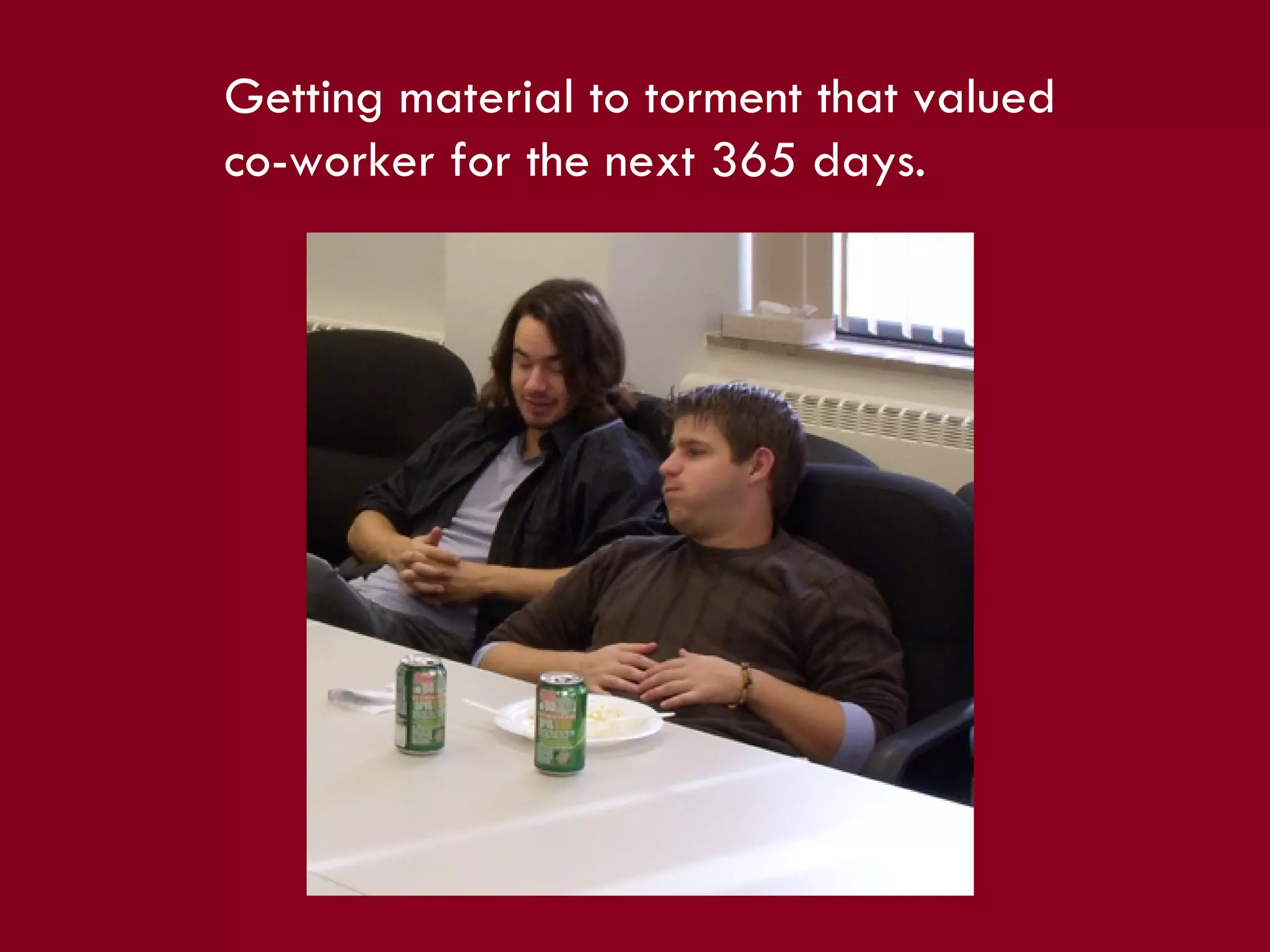 Getting material to torment that valued co-worker for the next 365 days. 