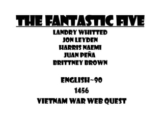 The Fantastic Five Landry Whitted Jon Leyden Harris Naemi Juan Peña  Brittney Brown English~90 1456 Vietnam War Web Quest 