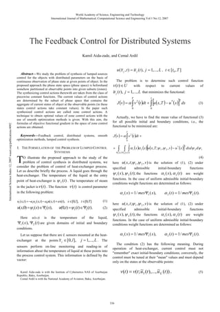 World Academy of Science, Engineering and Technology
International Journal of Mathematical, Computational Science and Engineering Vol:1 No:12, 2007

The Feedback Control for Distributed Systems
Kamil Aida-zade, and Cemal Ardil

~
u ( ~ j , t ) = u j (t ), j = 1,..., L , t ∈ [t0 , T ]
x

International Science Index 12, 2007 waset.org/publications/4092

Abstract—We study the problem of synthesis of lumped sources
control for the objects with distributed parameters on the basis of
continuous observation of phase state at given points of object. In the
proposed approach the phase state space (phase space) is beforehand
somehow partitioned at observable points into given subsets (zones).
The synthesizing control actions therewith are taken from the class of
piecewise constant functions. The current values of control actions
are determined by the subset of phase space that contains the
aggregate of current states of object at the observable points (in these
states control actions take constant values). In the paper such
synthesized control actions are called zone control actions. A
technique to obtain optimal values of zone control actions with the
use of smooth optimization methods is given. With this aim, the
formulas of objective functional gradient in the space of zone control
actions are obtained.

The problem is to determine such control function
with
respect
to
current
values
of

ν (t ) ∈ U

~
u j (t ), j = 1,..., L that minimizes the functional:
T

l

[

]

J (v ) = α ∫ v (t )dt + ∫ u ( x, T ) − u * ( x ) dx
2

0

2

(3)

0

Actually, we have to find the mean value of functional (3)
for all possible initial and boundary conditions, i.e., the
functional to be minimized are:
T

optimization methods, lumped control synthesis.

J (v ) = α ∫ v 2 (t )dt +

I. THE FORMULATION OF

+

Keywords—Feedback control, distributed systems, smooth

0

∫( ) ∫( ) ∫ α (x )α (x )[u(x, T ;ψ
l

T

THE PROBLEM OF LUMPED CONTROL
SYNTHESIS

O illustrate the proposed approach to the study of the
problem of control synthesis in distributed systems, we
consider the problem of control of heat-exchanger process.
Let us describe briefly the process. A liquid goes through the
heat-exchanger. The temperature of the liquid at the entry
point of heat-exchanger is ψ 2 (t ) . The temperature of steam
in the jacket isν (t ) . The function
in the following problem:

ν (t )

is control parameter

(1)

u(x,0) =ψ1 (x) ∈Ψ1 (x),

(2)

is the temperature of the liquid,
Ψ1 ( x ), Ψ2 (t ) are given domains of initial and boundary
conditions.
Here

2

u(x,t)

Let us suppose that there are L sensors mounted at the heatexchanger at the points ~ j ∈ [0, l ], j = 1,..., L . The
x
sensors perform on-line monitoring and reading-in of
information about the temperature of liquid at these points into
the process control system. This information is defined by the
vector:

]

,ψ 2 , v ) − u * ( x ) dxdψ 2 dψ 1
2

1

Ψ1 x Ψ2 x 0

(4)
here u ( x, t;ψ 1 ,ψ 2 , v ) is the solution of (1), (2) under
specified
admissible
initial-boundary
functions
ψ 1 ( x ), ψ 2 (t ); the functions α 1 ( x ), α 2 (t ) are weight
functions. In the case of uniform admissible initial-boundary
conditions weight functions are determined as follows:

α 1 ( x ) = 1 / mesΨ1 ( x ),

ut (x, t) = −a1ux (x, t) − a0u(x, t) + av(t), x ∈[0, l], t ∈[0,T ]

u(0, t) =ψ2 (t) ∈Ψ2 (t).

1

α 2 (t ) = 1 / mesΨ2 (t ).

here u ( x, t;ψ 1 ,ψ 2 , v ) is the solution of (1), (2) under
specified
admissible
initial-boundary
functions
ψ 1 ( x ), ψ 2 (t ); the functions α 1 ( x ), α 2 (t ) are weight
functions. In the case of uniform admissible initial-boundary
conditions weight functions are determined as follows:

α 1 ( x ) = 1 / mesΨ1 ( x ),

α 2 (t ) = 1 / mesΨ2 (t ).

The condition (2) has the following meaning. During
operation of heat-exchanger, current control must not
"remember" exact initial-boundary conditions; conversely, the
control must be tuned at their "mean" values and must depend
only on the states at the observable points:

~
~
v(t ) = v(t ; u1 (t ),..., u L (t )) .

Kamil Aida-zade is with the Institute of Cybernetics NAS of Azerbaijan
Republic, Baku, Azerbaijan.
Cemal Ardil is with the National Academy of Aviation, Baku, Azerbaijan.

336

(5)

 