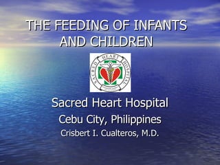 THE FEEDING OF INFANTS AND CHILDREN Sacred Heart Hospital Cebu City, Philippines Crisbert I. Cualteros, M.D. 