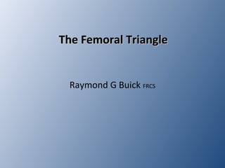 The Femoral TriangleThe Femoral Triangle
Raymond G Buick FRCS
 