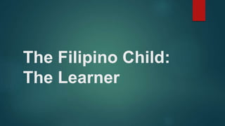 The Filipino Child:
The Learner
 