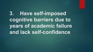 3. Have self-imposed
cognitive barriers due to
years of academic failure
and lack self-confidence
 